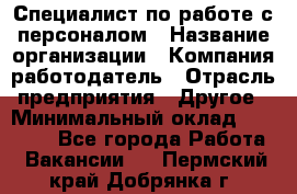 Специалист по работе с персоналом › Название организации ­ Компания-работодатель › Отрасль предприятия ­ Другое › Минимальный оклад ­ 18 000 - Все города Работа » Вакансии   . Пермский край,Добрянка г.